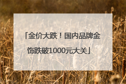 金价大跌！国内品牌金饰跌破1000元大关