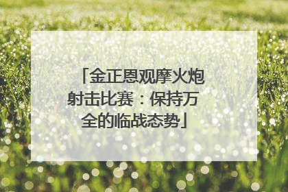 金正恩观摩火炮射击比赛：保持万全的临战态势