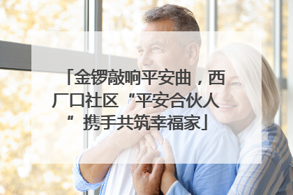 金锣敲响平安曲，西厂口社区“平安合伙人”携手共筑幸福家