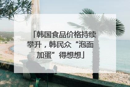 韩国食品价格持续攀升，韩民众“泡面加蛋”得想想