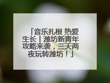 音乐扎根 热爱生长丨潍坊新青年攻略来袭，三天两夜玩转潍坊！