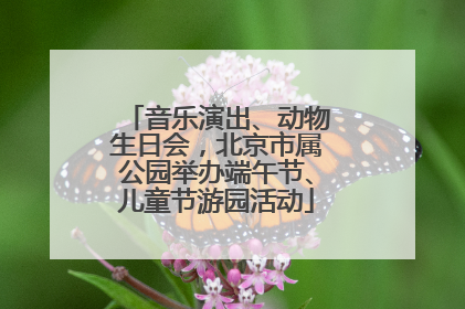 音乐演出、动物生日会，北京市属公园举办端午节、儿童节游园活动