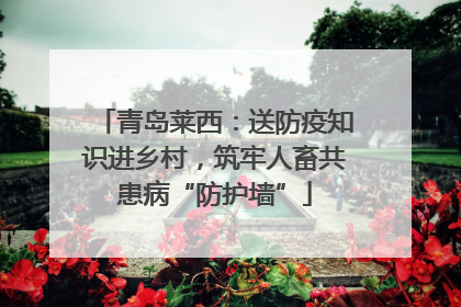 青岛莱西：送防疫知识进乡村，筑牢人畜共患病“防护墙”