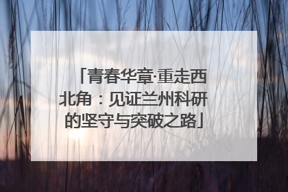 青春华章·重走西北角：见证兰州科研的坚守与突破之路