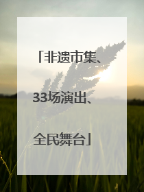非遗市集、33场演出、全民舞台