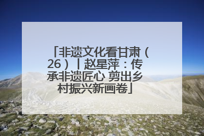 非遗文化看甘肃（26）丨赵星萍：传承非遗匠心 剪出乡村振兴新画卷