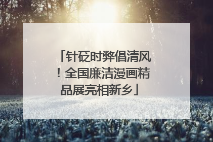 针砭时弊倡清风！全国廉洁漫画精品展亮相新乡