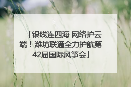 银线连四海 网络护云端！潍坊联通全力护航第42届国际风筝会