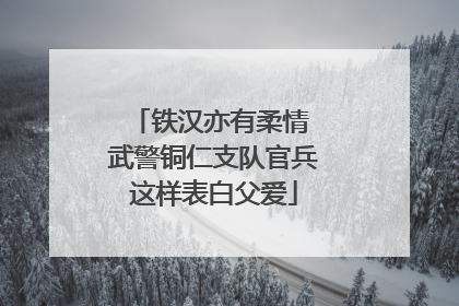 铁汉亦有柔情 武警铜仁支队官兵这样表白父爱