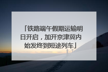 铁路端午假期运输明日开启，加开京津冀内始发终到短途列车