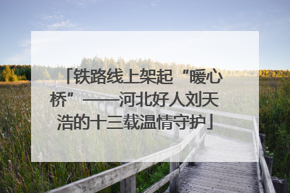 铁路线上架起“暖心桥”——河北好人刘天浩的十三载温情守护