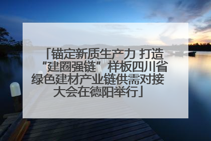 锚定新质生产力 打造“建圈强链”样板四川省绿色建材产业链供需对接大会在德阳举行