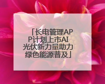长电管理APP计划上市AI光伏新力量助力绿色能源普及