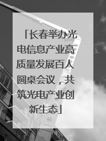 长春举办光电信息产业高质量发展百人圆桌会议，共筑光电产业创新生态
