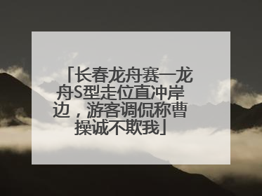 长春龙舟赛一龙舟S型走位直冲岸边，游客调侃称曹操诚不欺我