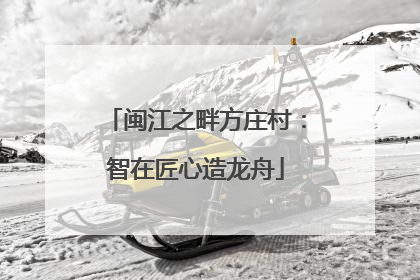 闽江之畔方庄村：智在匠心造龙舟
