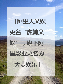 阿里大文娱更名“虎鲸文娱”，旗下阿里影业更名为大麦娱乐