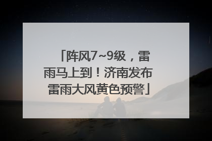 阵风7~9级，雷雨马上到！济南发布雷雨大风黄色预警