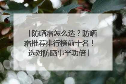 防晒霜怎么选？防晒霜推荐排行榜前十名！选对防晒事半功倍