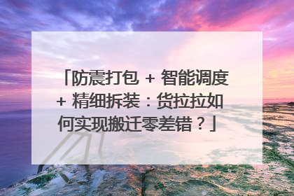 防震打包 + 智能调度 + 精细拆装：货拉拉如何实现搬迁零差错？