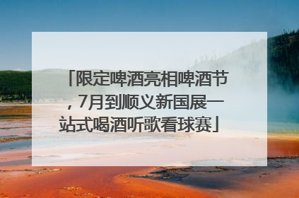 限定啤酒亮相啤酒节，7月到顺义新国展一站式喝酒听歌看球赛