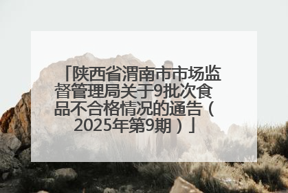 陕西省渭南市市场监督管理局关于9批次食品不合格情况的通告（2025年第9期）