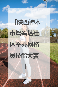 陕西神木市鸳鸯塔社区举办网格员技能大赛