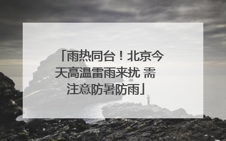 雨热同台！北京今天高温雷雨来扰 需注意防暑防雨