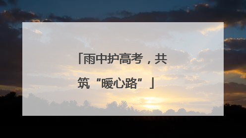 雨中护高考，共筑“暖心路”