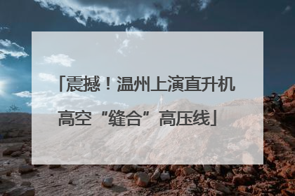 震撼！温州上演直升机高空“缝合”高压线