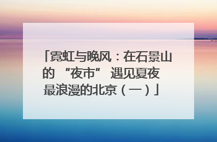 霓虹与晚风：在石景山的 “夜市” 遇见夏夜最浪漫的北京（一）