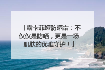露卡菲娅防晒霜：不仅仅是防晒，更是一场肌肤的优雅守护！