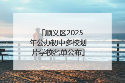 顺义区2025年公办初中多校划片学校名单公布