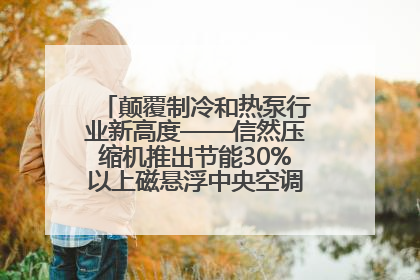 颠覆制冷和热泵行业新高度——信然压缩机推出节能30%以上磁悬浮中央空调和磁悬浮热泵