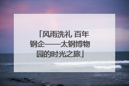风雨洗礼 百年钢企——太钢博物园的时光之旅
