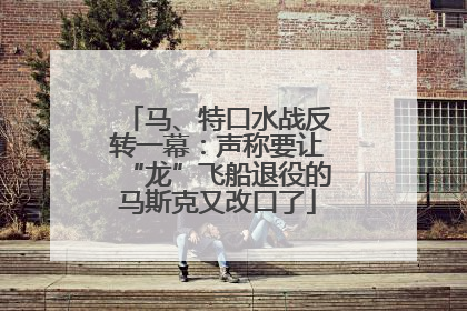 马、特口水战反转一幕:声称要让“龙”飞船退役的马斯克又改口了