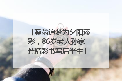 骥翁追梦为夕阳添彩，86岁老人孙家芳精彩书写后半生