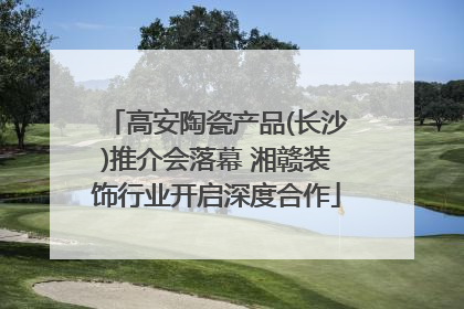 高安陶瓷产品(长沙)推介会落幕 湘赣装饰行业开启深度合作