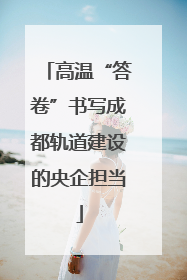 高温“答卷”书写成都轨道建设的央企担当