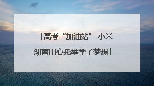 高考“加油站” 小米湖南用心托举学子梦想