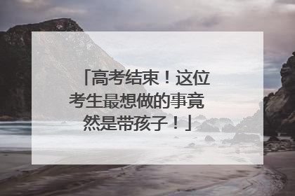 高考结束！这位考生最想做的事竟然是带孩子！
