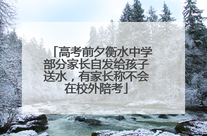 高考前夕衡水中学部分家长自发给孩子送水，有家长称不会在校外陪考