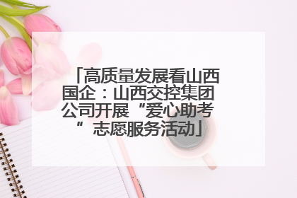 高质量发展看山西国企：山西交控集团公司开展“爱心助考”志愿服务活动