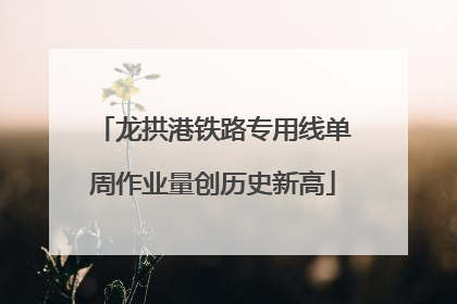 龙拱港铁路专用线单周作业量创历史新高