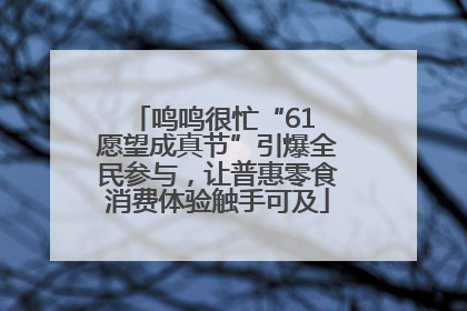 鸣鸣很忙“61 愿望成真节”引爆全民参与，让普惠零食消费体验触手可及