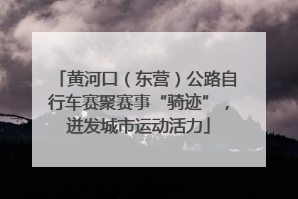 黄河口（东营）公路自行车赛聚赛事“骑迹”，迸发城市运动活力