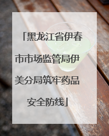 黑龙江省伊春市市场监管局伊美分局筑牢药品安全防线