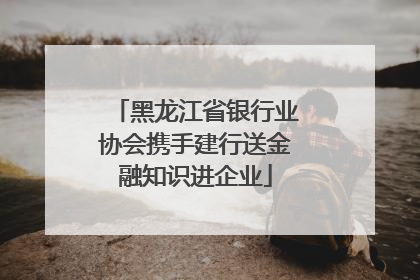黑龙江省银行业协会携手建行送金融知识进企业