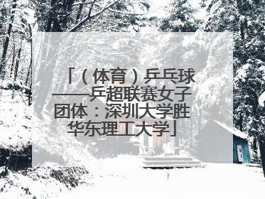 （体育）乒乓球——乒超联赛女子团体：深圳大学胜华东理工大学