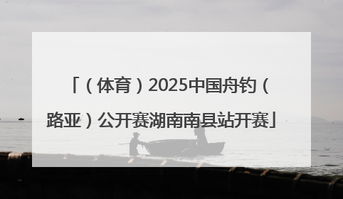 （体育）2025中国舟钓（路亚）公开赛湖南南县站开赛